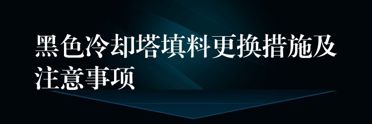黑色冷却塔填料更换措施及注意事项