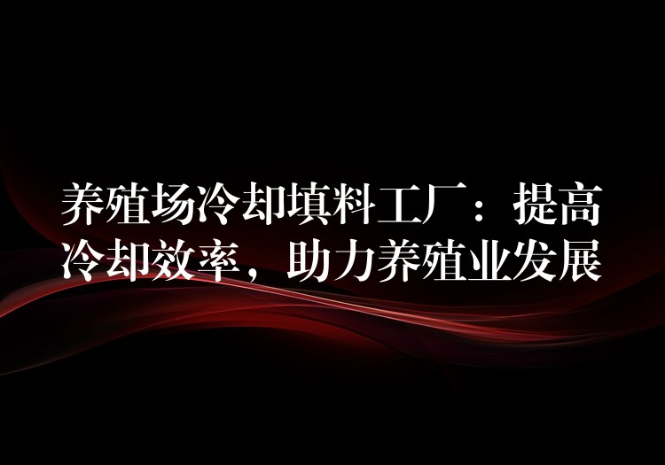 养殖场冷却填料工厂：提高冷却效率，助力养殖业发展