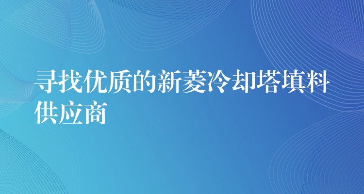 寻找优质的新菱冷却塔填料供应商