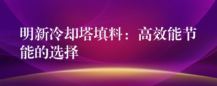 明新冷却塔填料：高效能节能的选择
