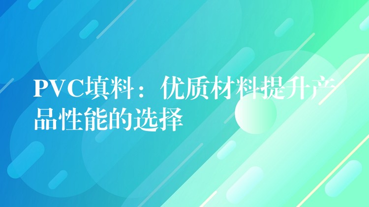 PVC填料：优质材料提升产品性能的选择
