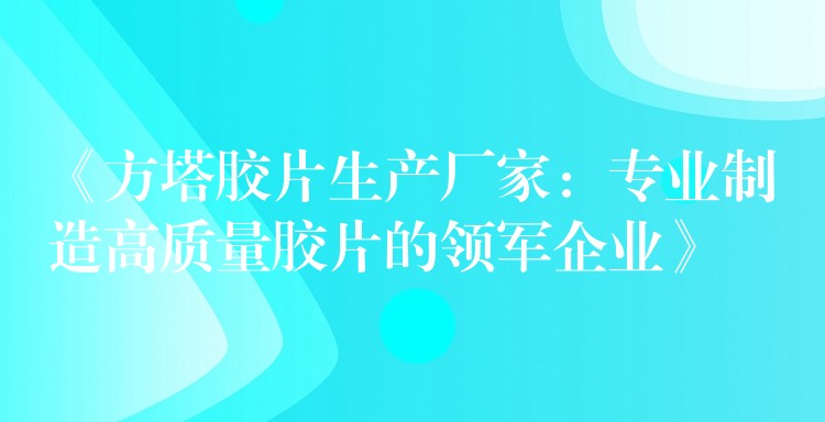《方塔胶片生产厂家：专业制造高质量胶片的领军企业》
