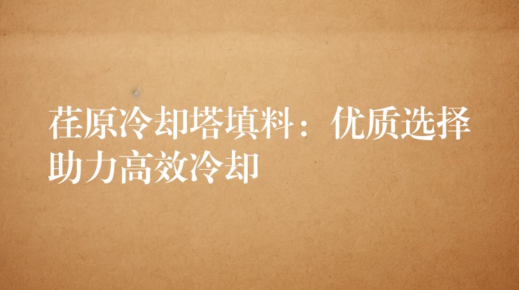 荏原冷却塔填料：优质选择助力高效冷却