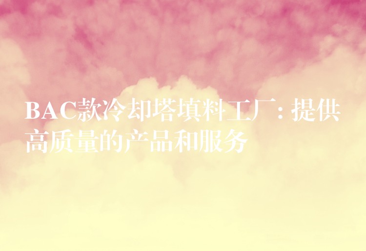 BAC款冷却塔填料工厂: 提供高质量的产品和服务