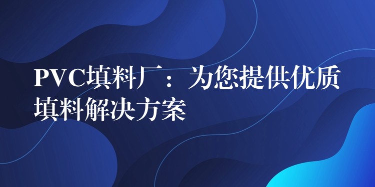 PVC填料厂：为您提供优质填料解决方案
