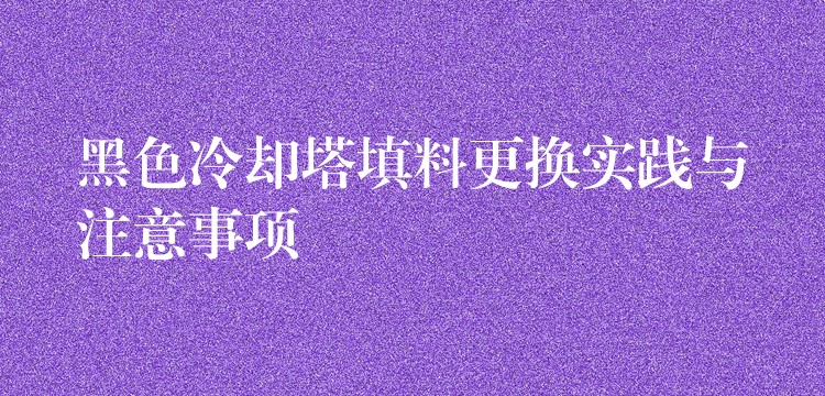 黑色冷却塔填料更换实践与注意事项