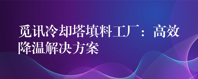 觅讯冷却塔填料工厂：高效降温解决方案