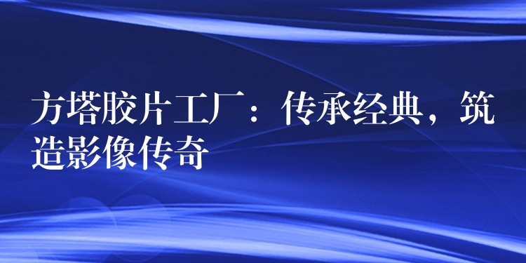 方塔胶片工厂：传承经典，筑造影像传奇