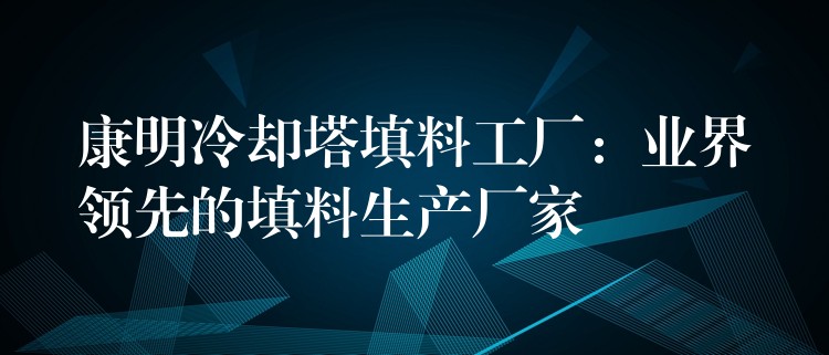 康明冷却塔填料工厂：业界领先的填料生产厂家