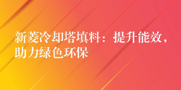 新菱冷却塔填料：提升能效，助力绿色环保