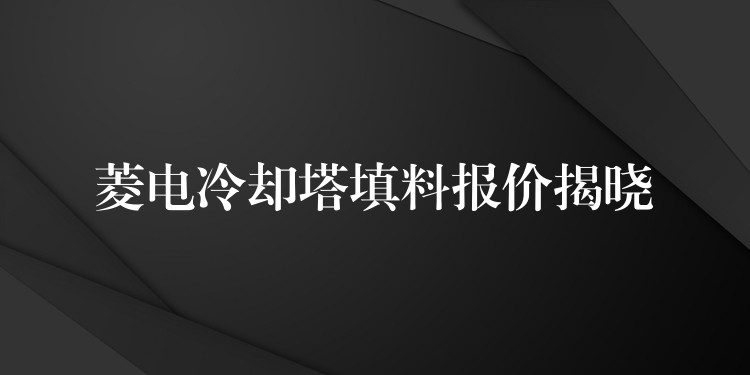 菱电冷却塔填料报价揭晓