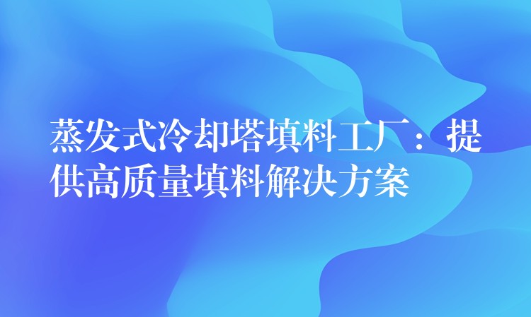 蒸发式冷却塔填料工厂：提供高质量填料解决方案