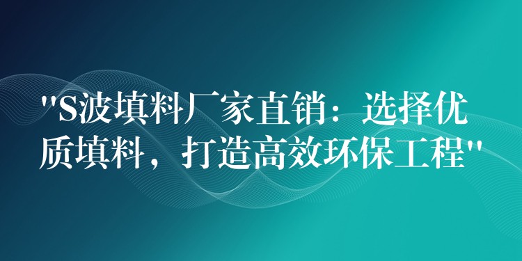 “S波填料厂家直销：选择优质填料，打造高效环保工程”