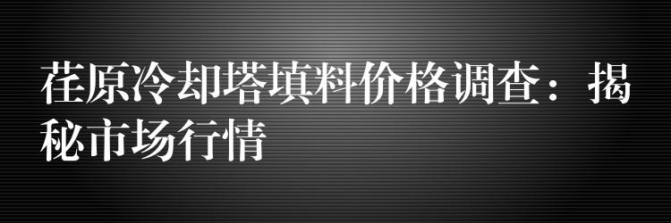 荏原冷却塔填料价格调查：揭秘市场行情