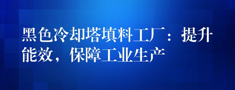 黑色冷却塔填料工厂：提升能效，保障工业生产
