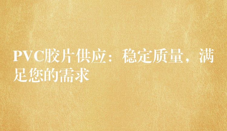 PVC胶片供应：稳定质量，满足您的需求