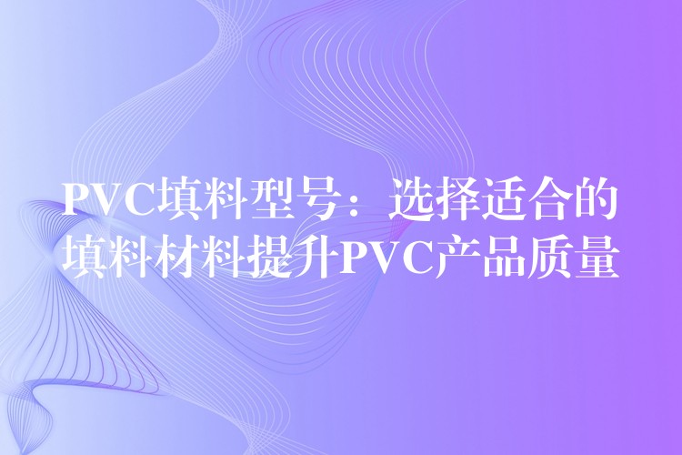 PVC填料型号：选择适合的填料材料提升PVC产品质量