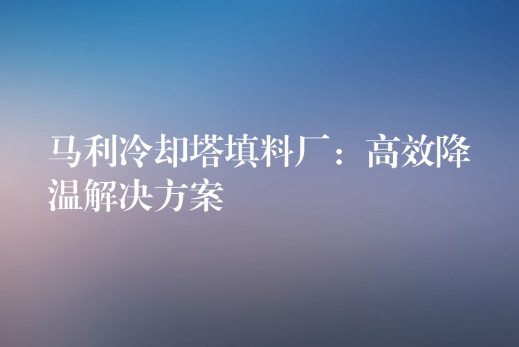 马利冷却塔填料厂：高效降温解决方案