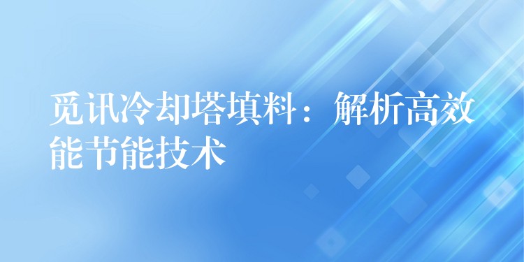 觅讯冷却塔填料：解析高效能节能技术