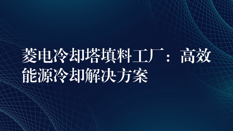 菱电冷却塔填料工厂：高效能源冷却解决方案