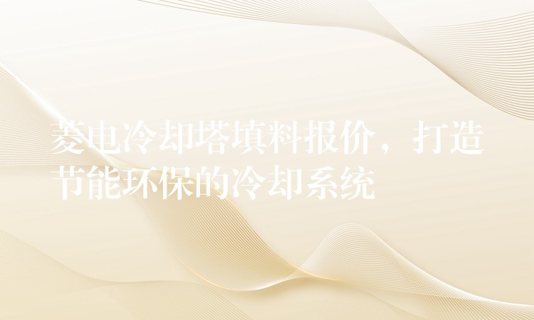 菱电冷却塔填料报价，打造节能环保的冷却系统