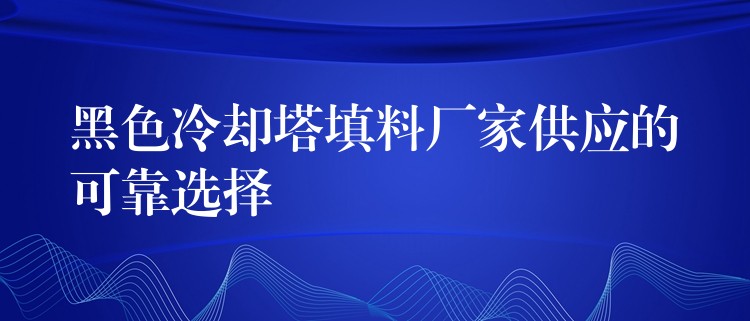 黑色冷却塔填料厂家供应的可靠选择