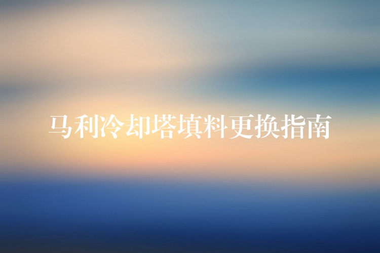 马利冷却塔填料更换指南