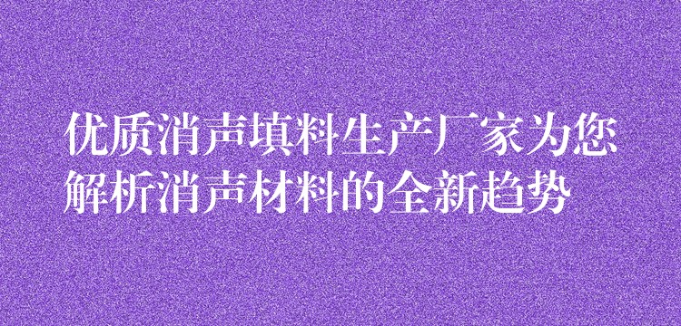 优质消声填料生产厂家为您解析消声材料的全新趋势