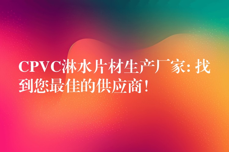 CPVC淋水片材生产厂家: 找到您最佳的供应商！