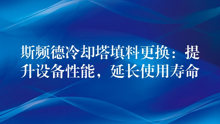 斯频德冷却塔填料更换：提升设备性能，延长使用寿命