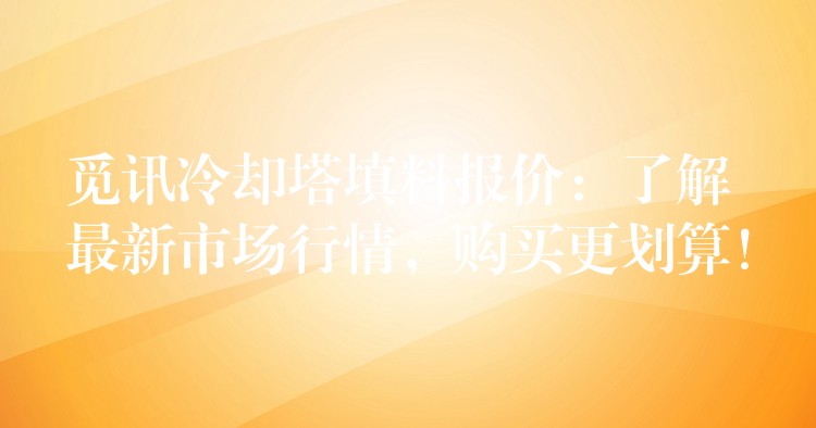 觅讯冷却塔填料报价：了解最新市场行情，购买更划算！