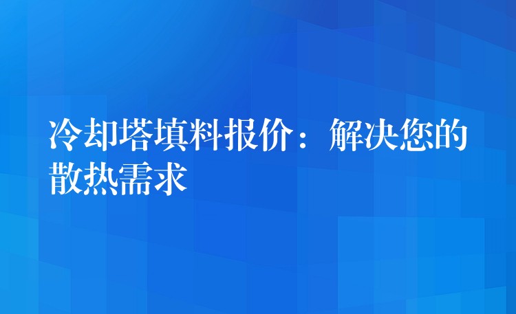 冷却塔填料报价：解决您的散热需求