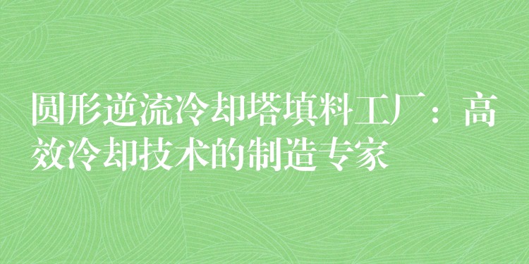 圆形逆流冷却塔填料工厂：高效冷却技术的制造专家