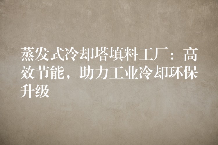 蒸发式冷却塔填料工厂：高效节能，助力工业冷却环保升级