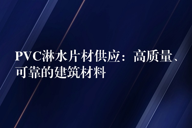 PVC淋水片材供应：高质量、可靠的建筑材料