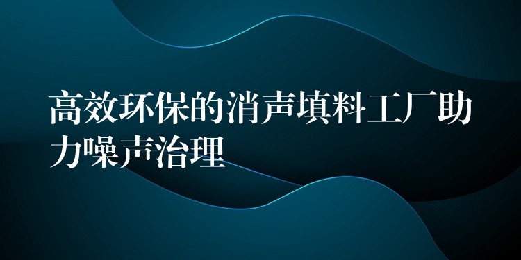 高效环保的消声填料工厂助力噪声治理