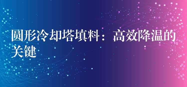圆形冷却塔填料：高效降温的关键
