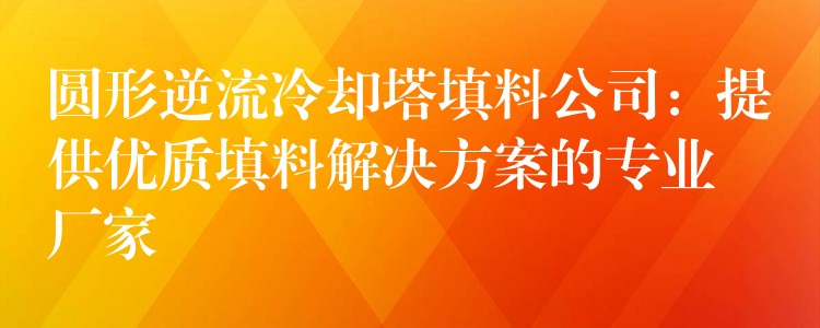 圆形逆流冷却塔填料公司：提供优质填料解决方案的专业厂家
