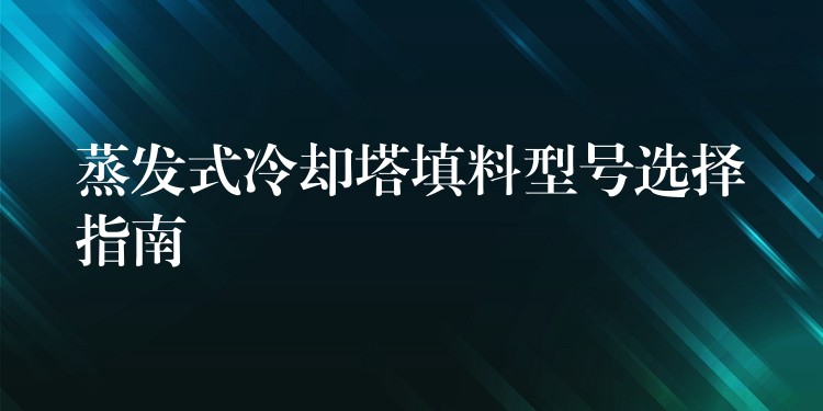 蒸发式冷却塔填料型号选择指南