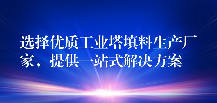 选择优质工业塔填料生产厂家，提供一站式解决方案