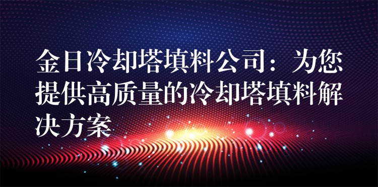 金日冷却塔填料公司：为您提供高质量的冷却塔填料解决方案