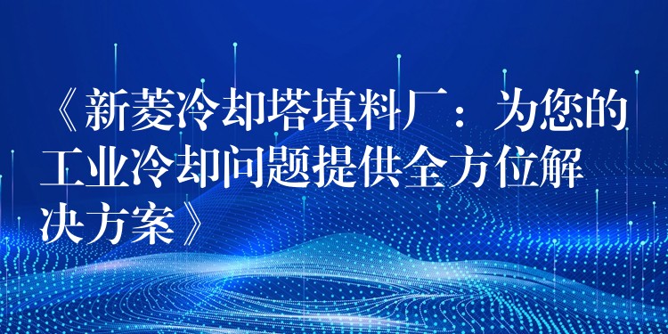 《新菱冷却塔填料厂：为您的工业冷却问题提供全方位解决方案》