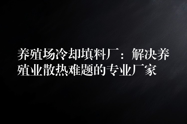 养殖场冷却填料厂：解决养殖业散热难题的专业厂家