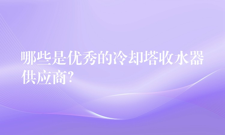 哪些是优秀的冷却塔收水器供应商？