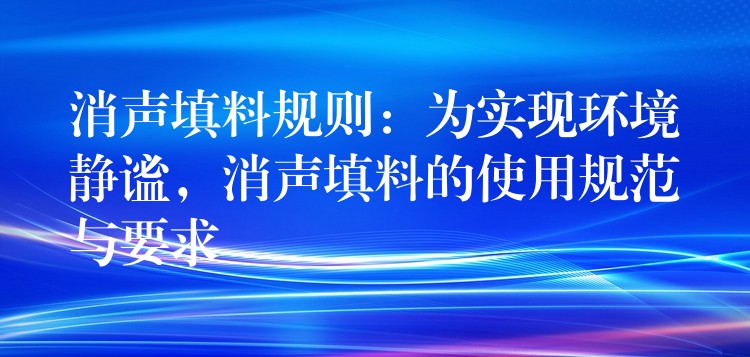 消声填料规则：为实现环境静谧，消声填料的使用规范与要求