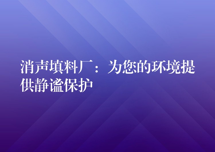 消声填料厂：为您的环境提供静谧保护
