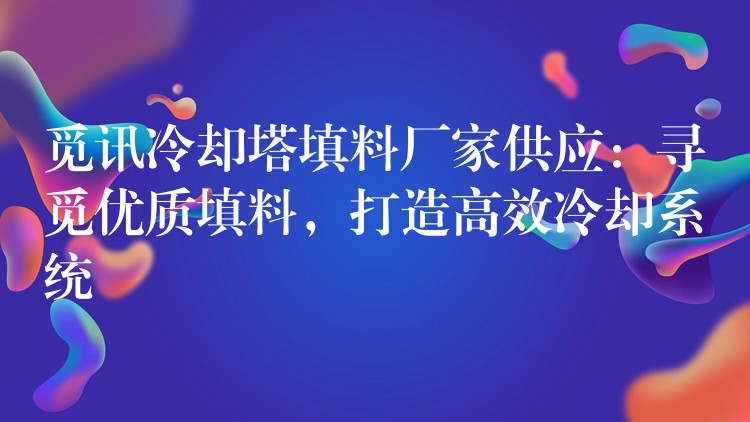 觅讯冷却塔填料厂家供应：寻觅优质填料，打造高效冷却系统