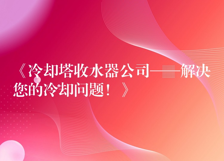 《冷却塔收水器公司——解决您的冷却问题！》