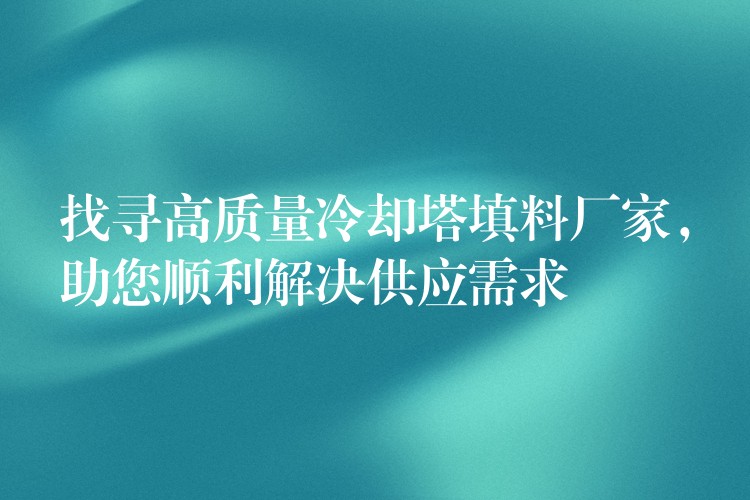 找寻高质量冷却塔填料厂家，助您顺利解决供应需求