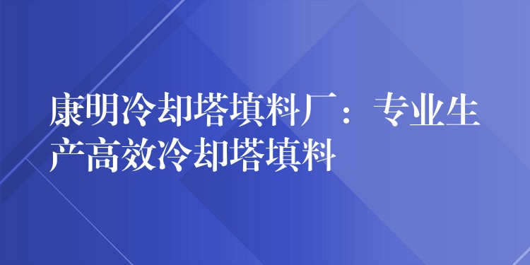 康明冷却塔填料厂：专业生产高效冷却塔填料